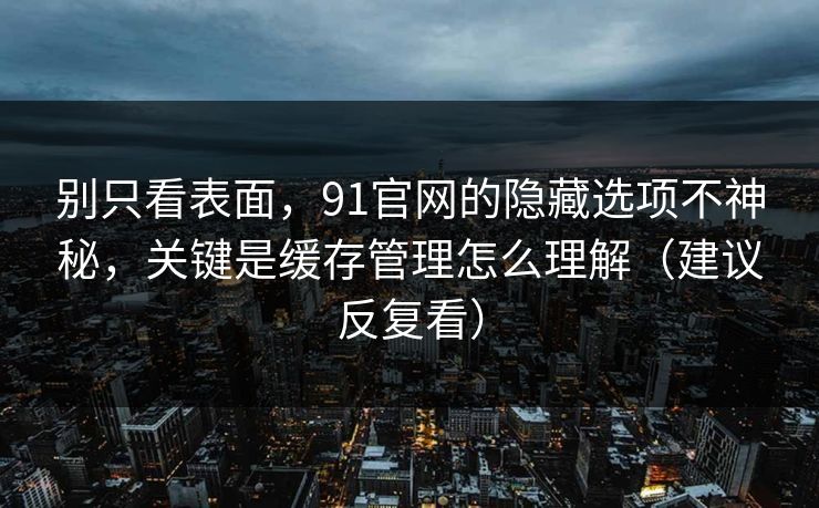 别只看表面，91官网的隐藏选项不神秘，关键是缓存管理怎么理解（建议反复看）