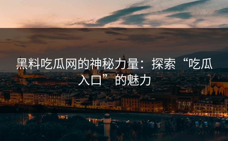 黑料吃瓜网的神秘力量:探索“吃瓜入口”的魅力 第1张 黑料吃瓜网的神秘力量:探索“吃瓜入口”的魅力 第1张