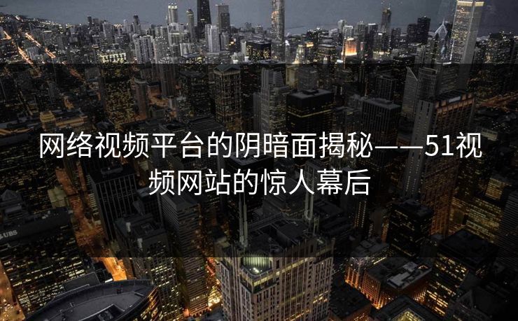 网络视频平台的阴暗面揭秘——51视频网站的惊人幕后