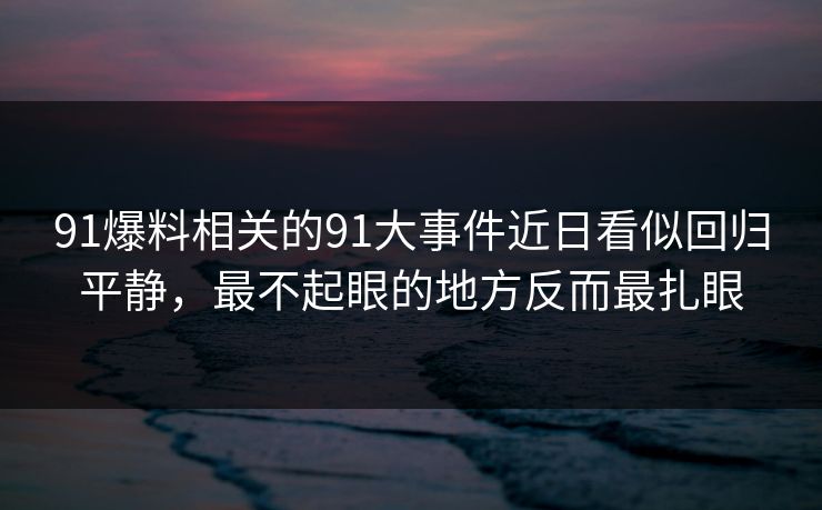 91爆料相关的91大事件近日看似回归平静，最不起眼的地方反而最扎眼  第1张