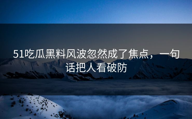 51吃瓜黑料风波忽然成了焦点，一句话把人看破防
