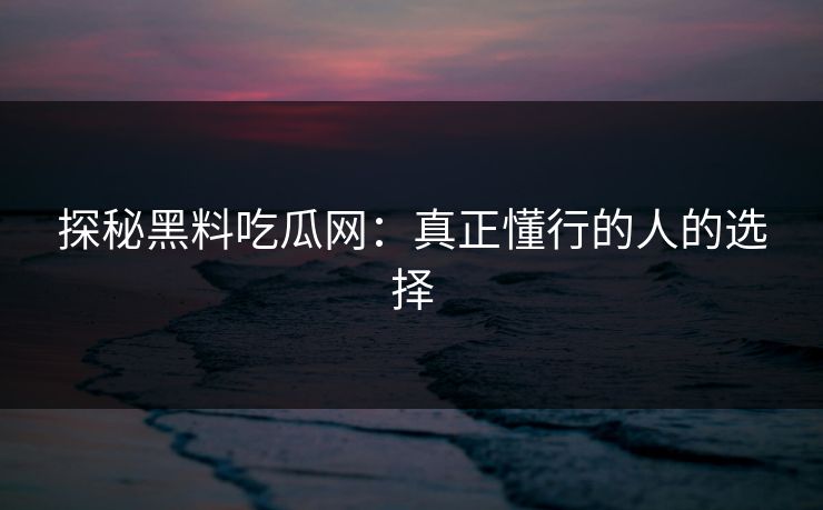 探秘黑料吃瓜网：真正懂行的人的选择  第1张